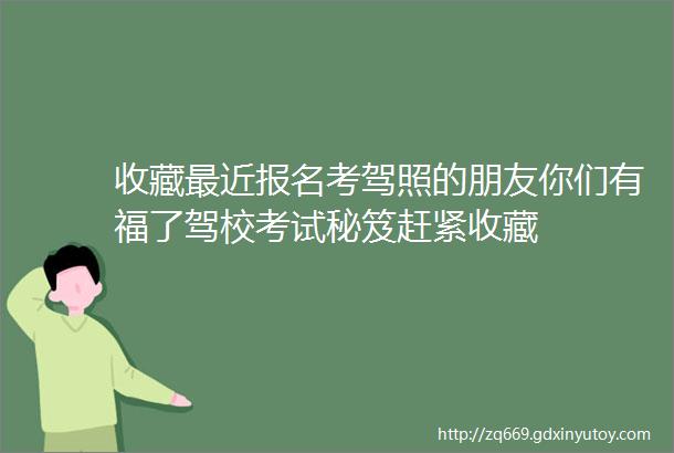 收藏最近报名考驾照的朋友你们有福了驾校考试秘笈赶紧收藏